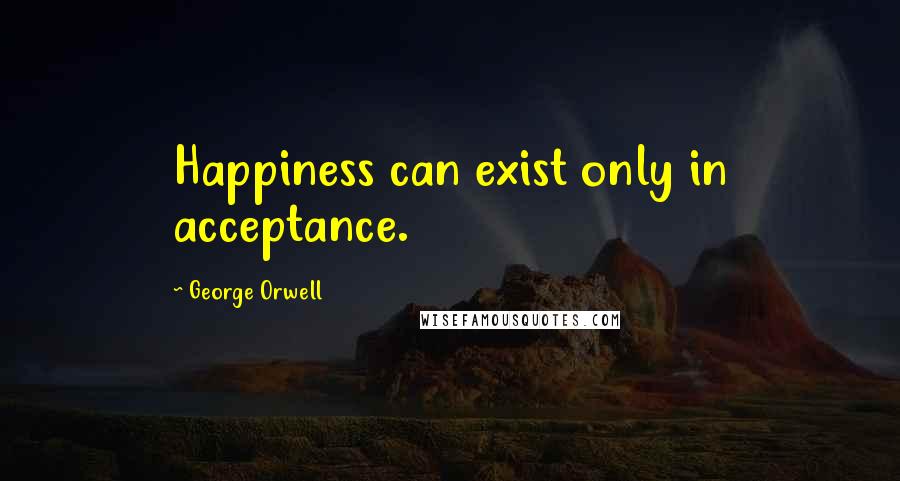 George Orwell Quotes: Happiness can exist only in acceptance.