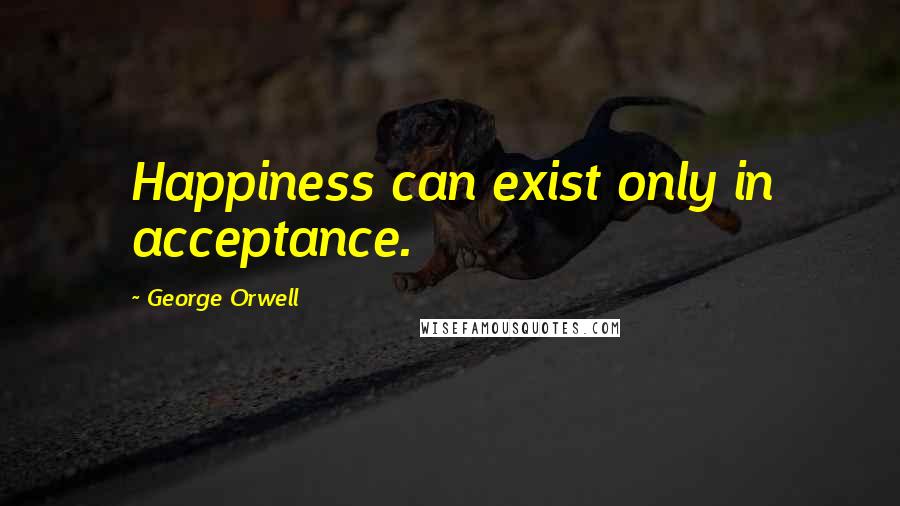 George Orwell Quotes: Happiness can exist only in acceptance.