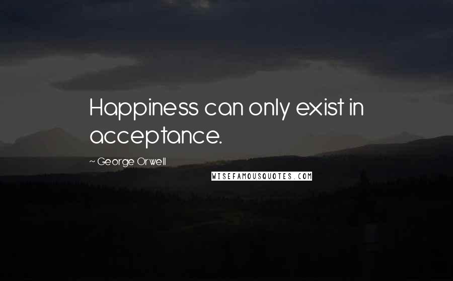 George Orwell Quotes: Happiness can only exist in acceptance.