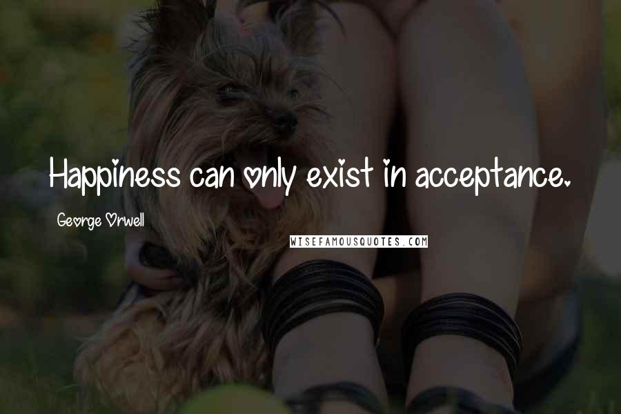 George Orwell Quotes: Happiness can only exist in acceptance.