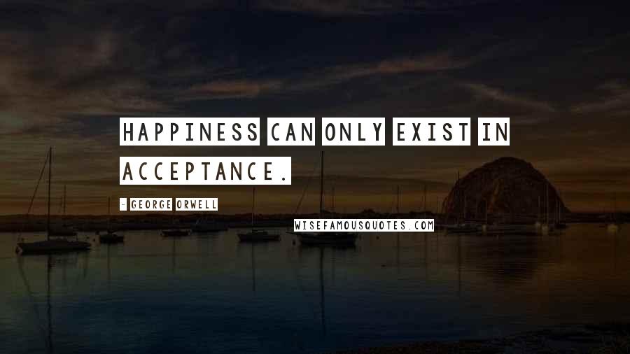 George Orwell Quotes: Happiness can only exist in acceptance.