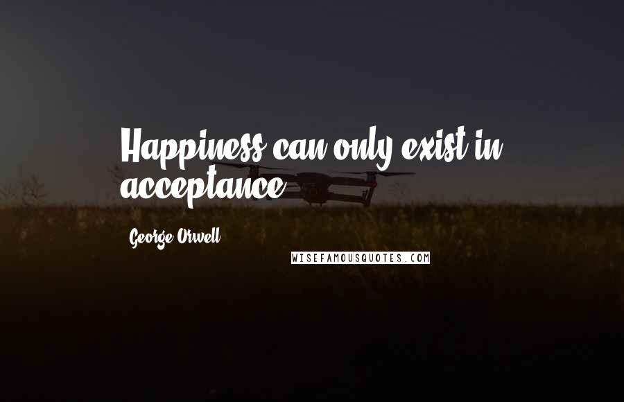 George Orwell Quotes: Happiness can only exist in acceptance.