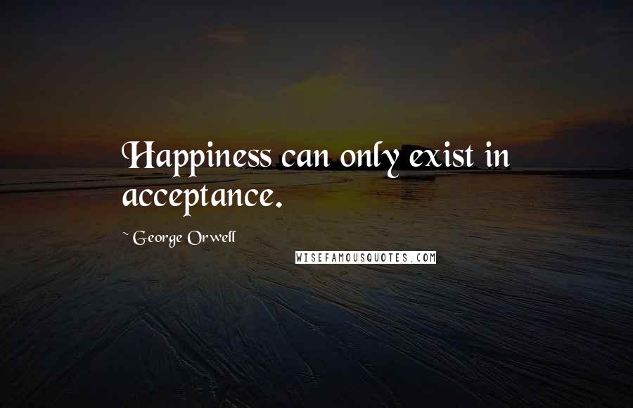 George Orwell Quotes: Happiness can only exist in acceptance.