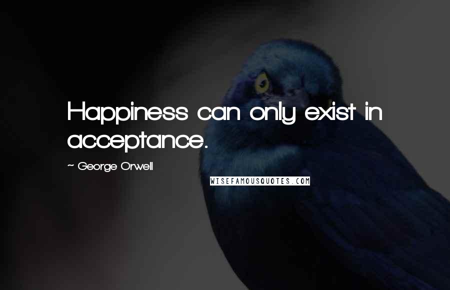 George Orwell Quotes: Happiness can only exist in acceptance.