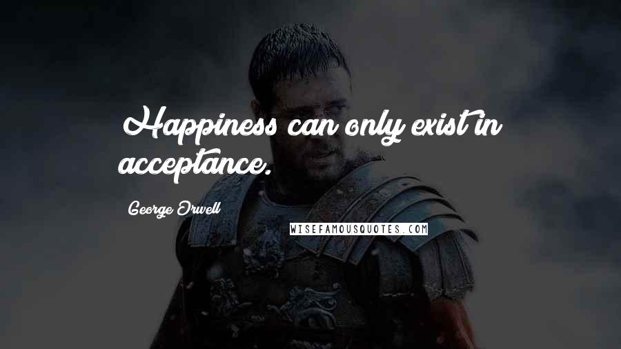 George Orwell Quotes: Happiness can only exist in acceptance.