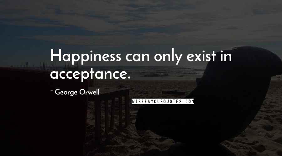 George Orwell Quotes: Happiness can only exist in acceptance.