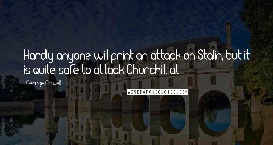 George Orwell Quotes: Hardly anyone will print an attack on Stalin, but it is quite safe to attack Churchill, at