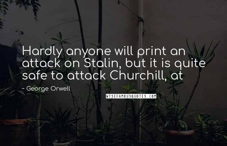 George Orwell Quotes: Hardly anyone will print an attack on Stalin, but it is quite safe to attack Churchill, at