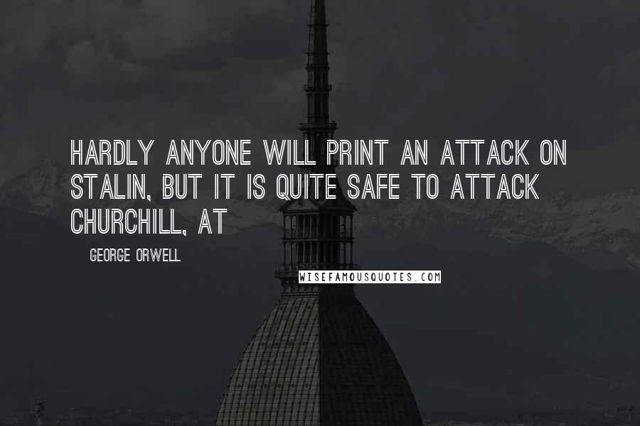 George Orwell Quotes: Hardly anyone will print an attack on Stalin, but it is quite safe to attack Churchill, at