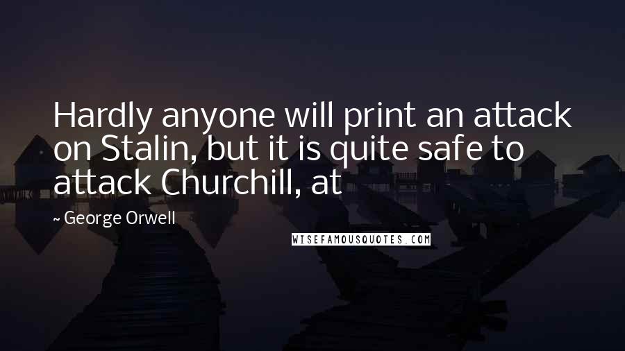 George Orwell Quotes: Hardly anyone will print an attack on Stalin, but it is quite safe to attack Churchill, at