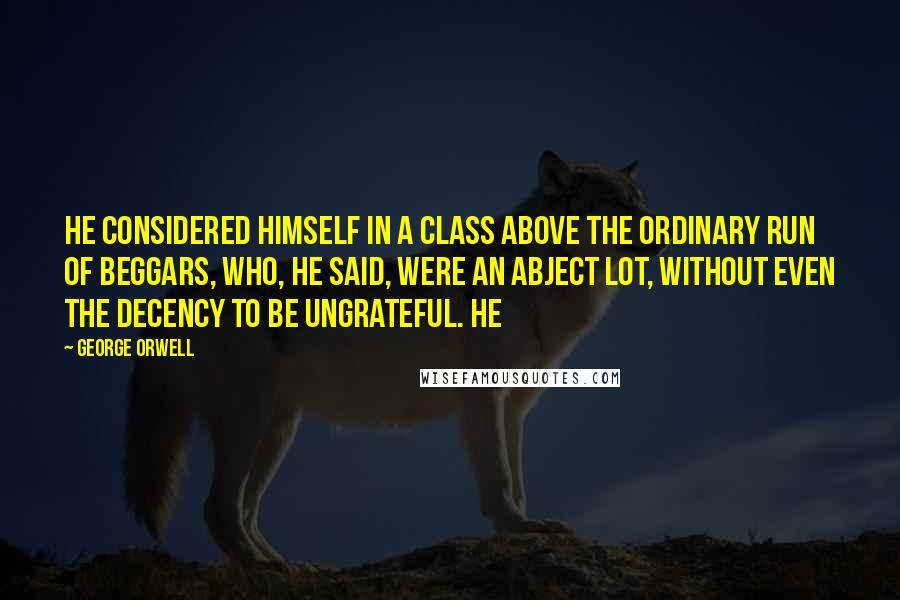 George Orwell Quotes: He considered himself in a class above the ordinary run of beggars, who, he said, were an abject lot, without even the decency to be ungrateful. He