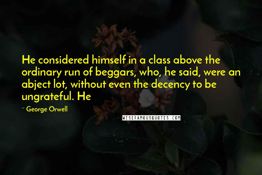 George Orwell Quotes: He considered himself in a class above the ordinary run of beggars, who, he said, were an abject lot, without even the decency to be ungrateful. He