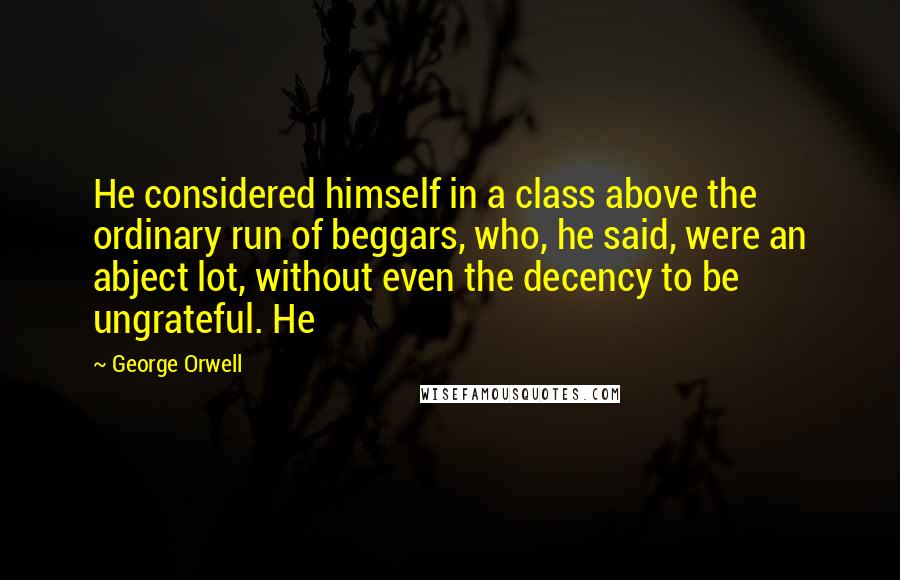 George Orwell Quotes: He considered himself in a class above the ordinary run of beggars, who, he said, were an abject lot, without even the decency to be ungrateful. He
