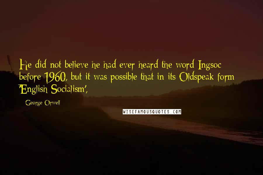 George Orwell Quotes: He did not believe he had ever heard the word Ingsoc before 1960, but it was possible that in its Oldspeak form - 'English Socialism',