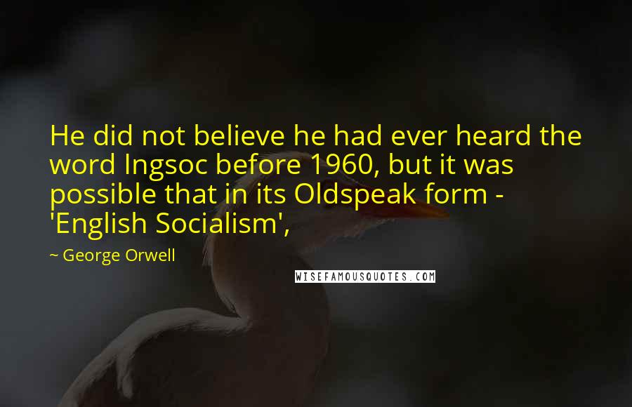 George Orwell Quotes: He did not believe he had ever heard the word Ingsoc before 1960, but it was possible that in its Oldspeak form - 'English Socialism',