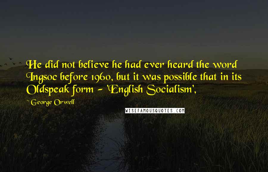 George Orwell Quotes: He did not believe he had ever heard the word Ingsoc before 1960, but it was possible that in its Oldspeak form - 'English Socialism',