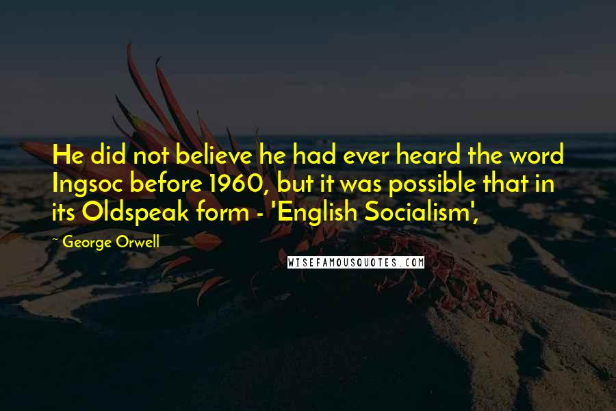 George Orwell Quotes: He did not believe he had ever heard the word Ingsoc before 1960, but it was possible that in its Oldspeak form - 'English Socialism',