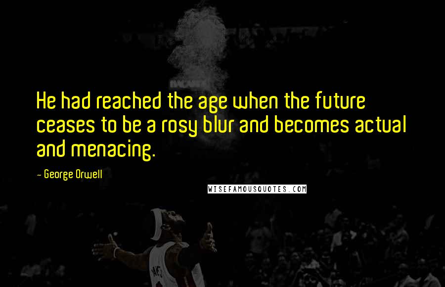 George Orwell Quotes: He had reached the age when the future ceases to be a rosy blur and becomes actual and menacing.