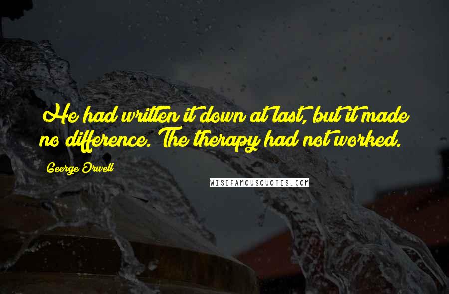 George Orwell Quotes: He had written it down at last, but it made no difference. The therapy had not worked.