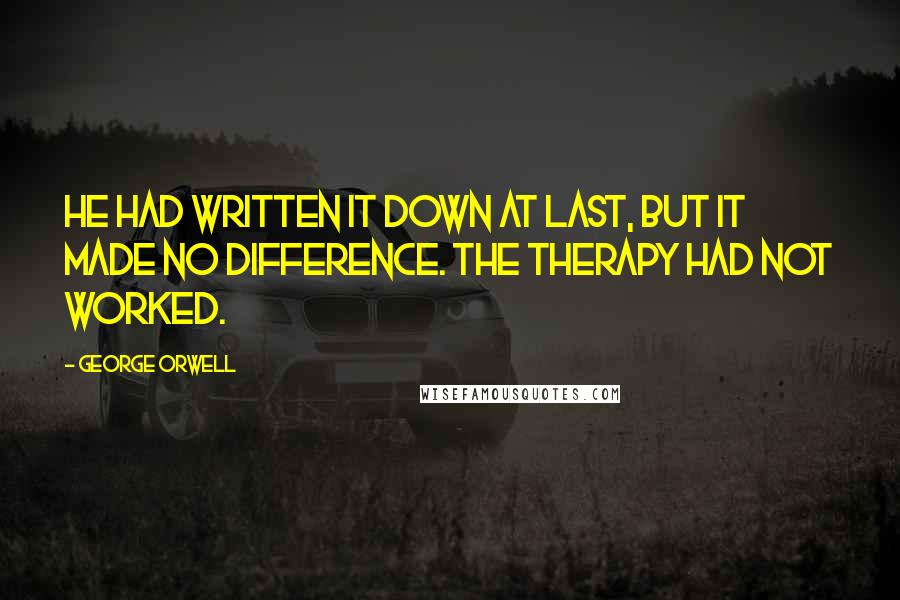 George Orwell Quotes: He had written it down at last, but it made no difference. The therapy had not worked.