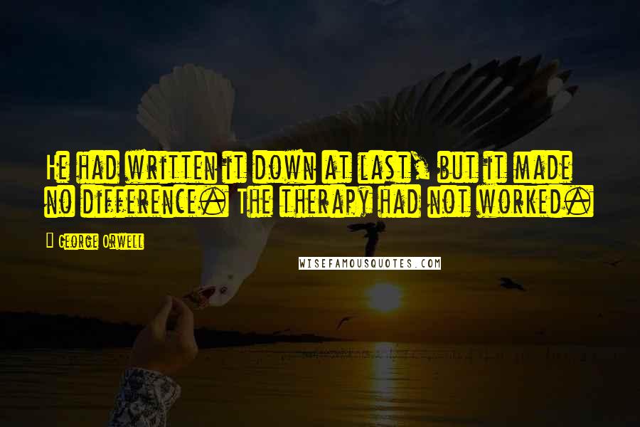 George Orwell Quotes: He had written it down at last, but it made no difference. The therapy had not worked.