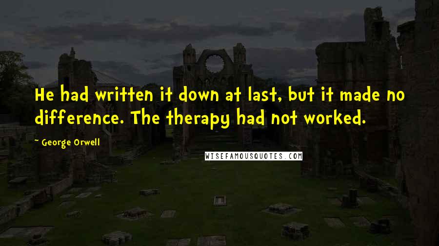 George Orwell Quotes: He had written it down at last, but it made no difference. The therapy had not worked.