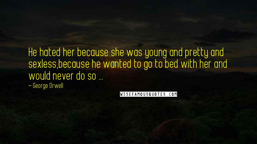 George Orwell Quotes: He hated her because she was young and pretty and sexless,because he wanted to go to bed with her and would never do so ...