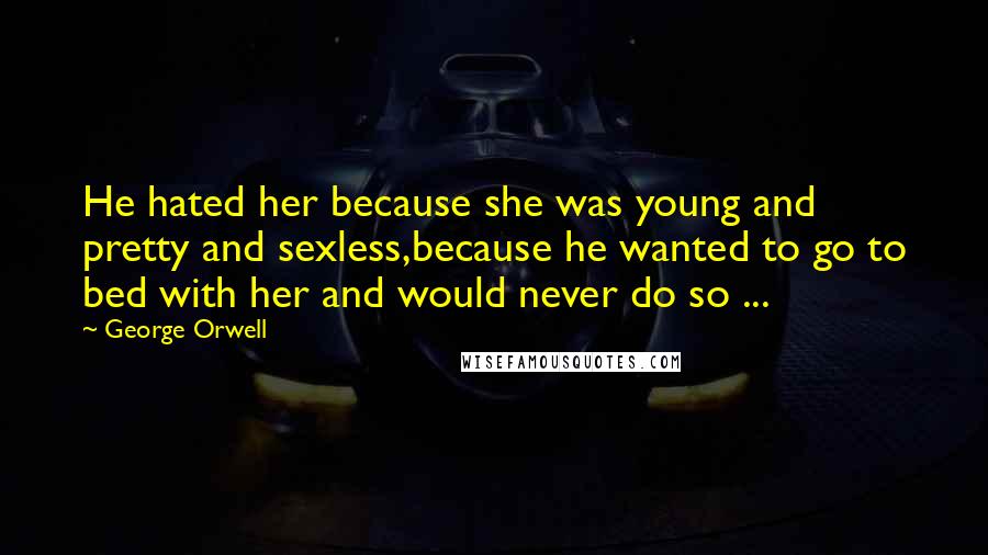 George Orwell Quotes: He hated her because she was young and pretty and sexless,because he wanted to go to bed with her and would never do so ...