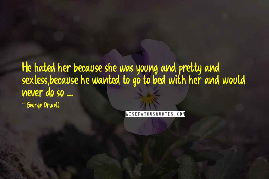 George Orwell Quotes: He hated her because she was young and pretty and sexless,because he wanted to go to bed with her and would never do so ...