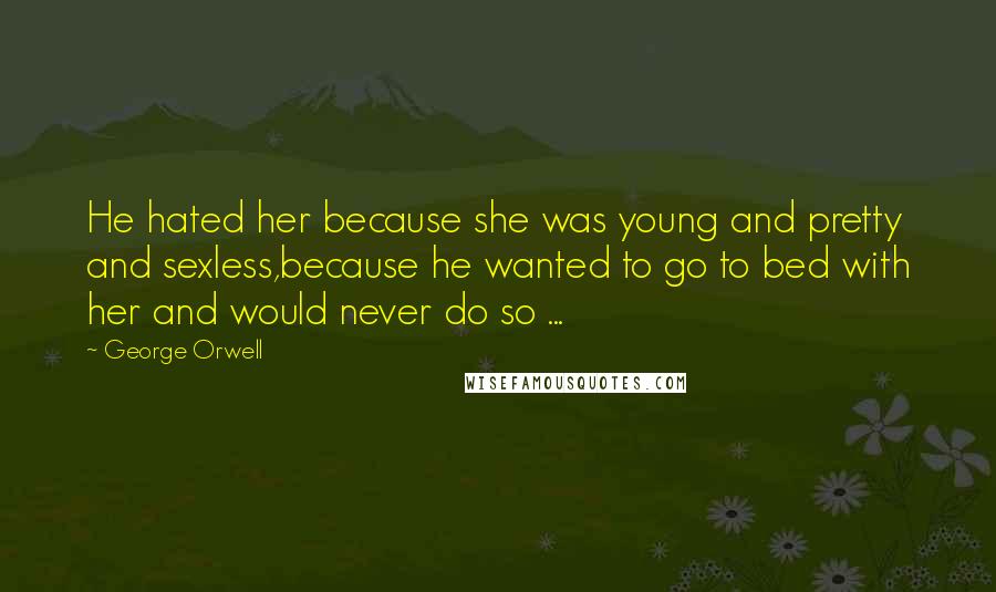 George Orwell Quotes: He hated her because she was young and pretty and sexless,because he wanted to go to bed with her and would never do so ...