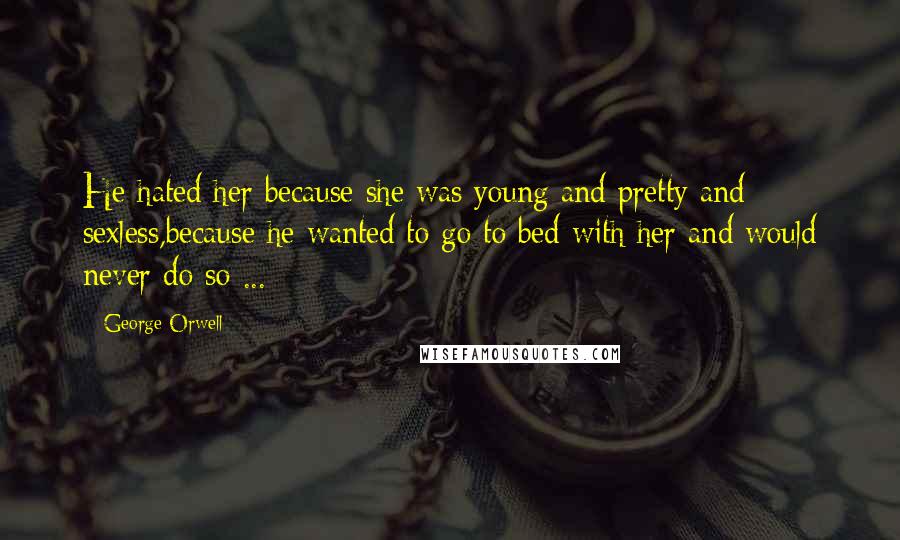 George Orwell Quotes: He hated her because she was young and pretty and sexless,because he wanted to go to bed with her and would never do so ...