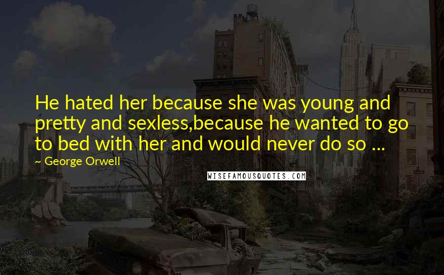 George Orwell Quotes: He hated her because she was young and pretty and sexless,because he wanted to go to bed with her and would never do so ...