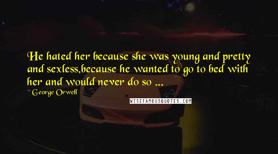 George Orwell Quotes: He hated her because she was young and pretty and sexless,because he wanted to go to bed with her and would never do so ...