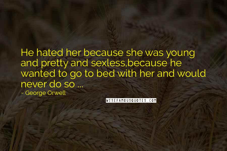 George Orwell Quotes: He hated her because she was young and pretty and sexless,because he wanted to go to bed with her and would never do so ...