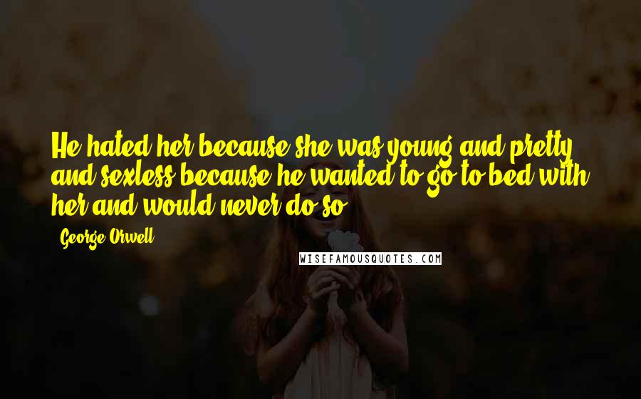 George Orwell Quotes: He hated her because she was young and pretty and sexless,because he wanted to go to bed with her and would never do so ...