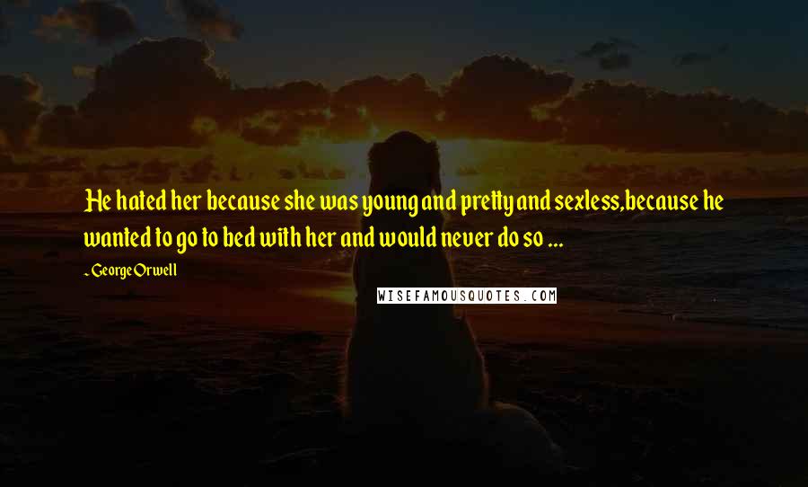 George Orwell Quotes: He hated her because she was young and pretty and sexless,because he wanted to go to bed with her and would never do so ...