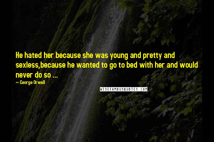 George Orwell Quotes: He hated her because she was young and pretty and sexless,because he wanted to go to bed with her and would never do so ...