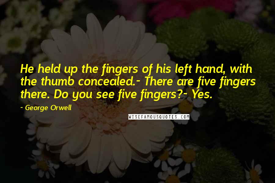 George Orwell Quotes: He held up the fingers of his left hand, with the thumb concealed.- There are five fingers there. Do you see five fingers?- Yes.