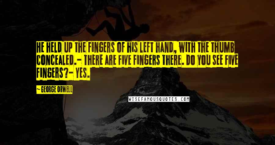 George Orwell Quotes: He held up the fingers of his left hand, with the thumb concealed.- There are five fingers there. Do you see five fingers?- Yes.