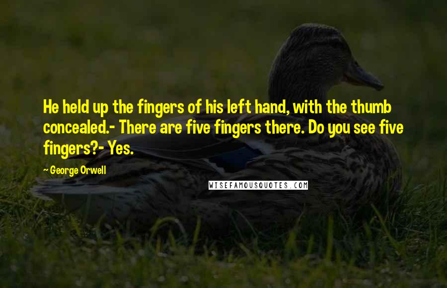 George Orwell Quotes: He held up the fingers of his left hand, with the thumb concealed.- There are five fingers there. Do you see five fingers?- Yes.