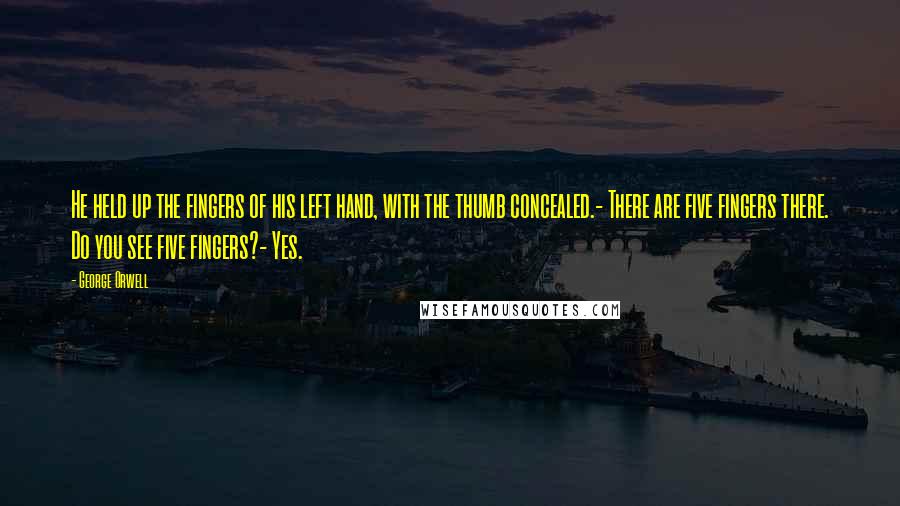 George Orwell Quotes: He held up the fingers of his left hand, with the thumb concealed.- There are five fingers there. Do you see five fingers?- Yes.