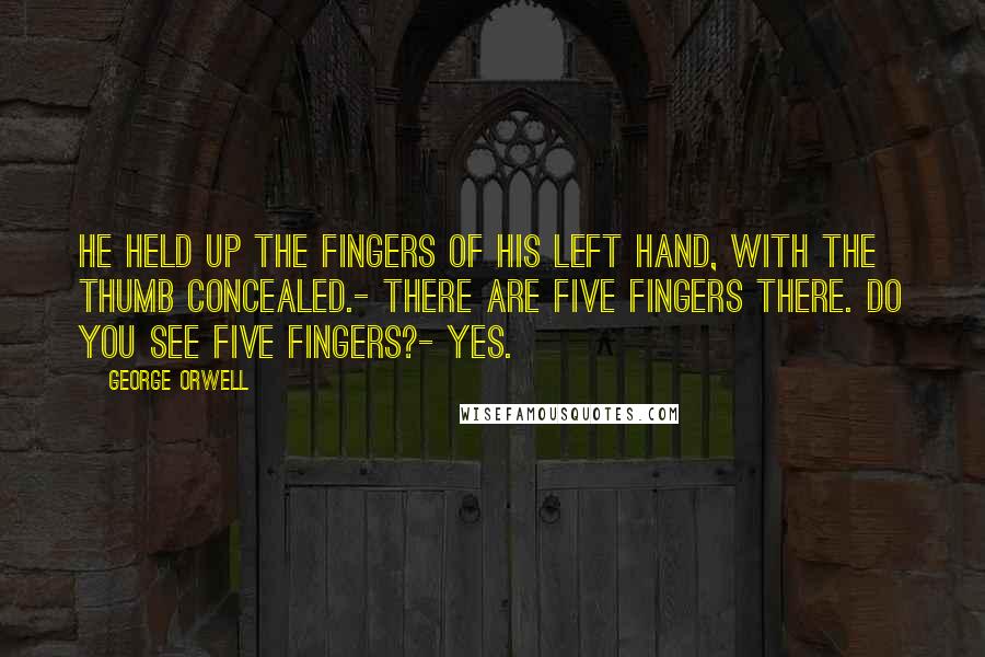 George Orwell Quotes: He held up the fingers of his left hand, with the thumb concealed.- There are five fingers there. Do you see five fingers?- Yes.