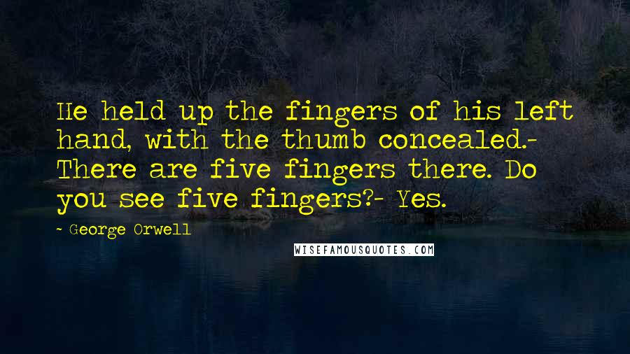 George Orwell Quotes: He held up the fingers of his left hand, with the thumb concealed.- There are five fingers there. Do you see five fingers?- Yes.