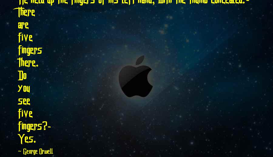 George Orwell Quotes: He held up the fingers of his left hand, with the thumb concealed.- There are five fingers there. Do you see five fingers?- Yes.