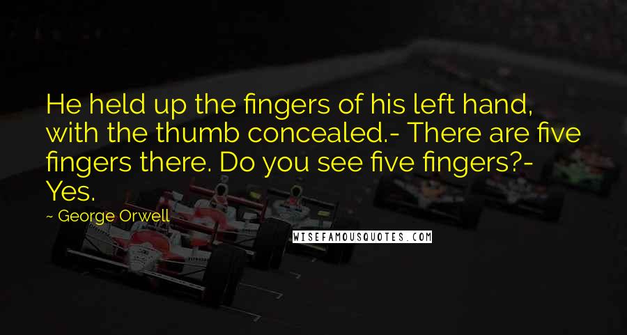 George Orwell Quotes: He held up the fingers of his left hand, with the thumb concealed.- There are five fingers there. Do you see five fingers?- Yes.