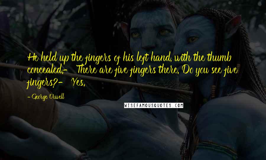 George Orwell Quotes: He held up the fingers of his left hand, with the thumb concealed.- There are five fingers there. Do you see five fingers?- Yes.