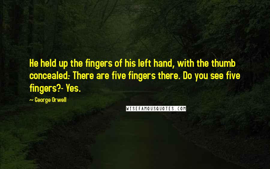 George Orwell Quotes: He held up the fingers of his left hand, with the thumb concealed.- There are five fingers there. Do you see five fingers?- Yes.