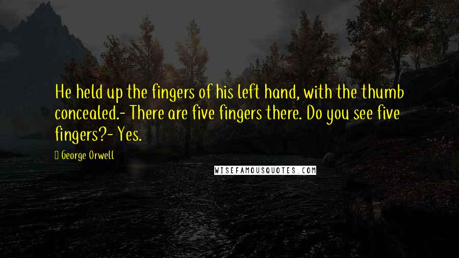 George Orwell Quotes: He held up the fingers of his left hand, with the thumb concealed.- There are five fingers there. Do you see five fingers?- Yes.