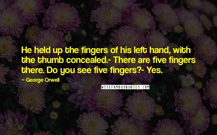 George Orwell Quotes: He held up the fingers of his left hand, with the thumb concealed.- There are five fingers there. Do you see five fingers?- Yes.