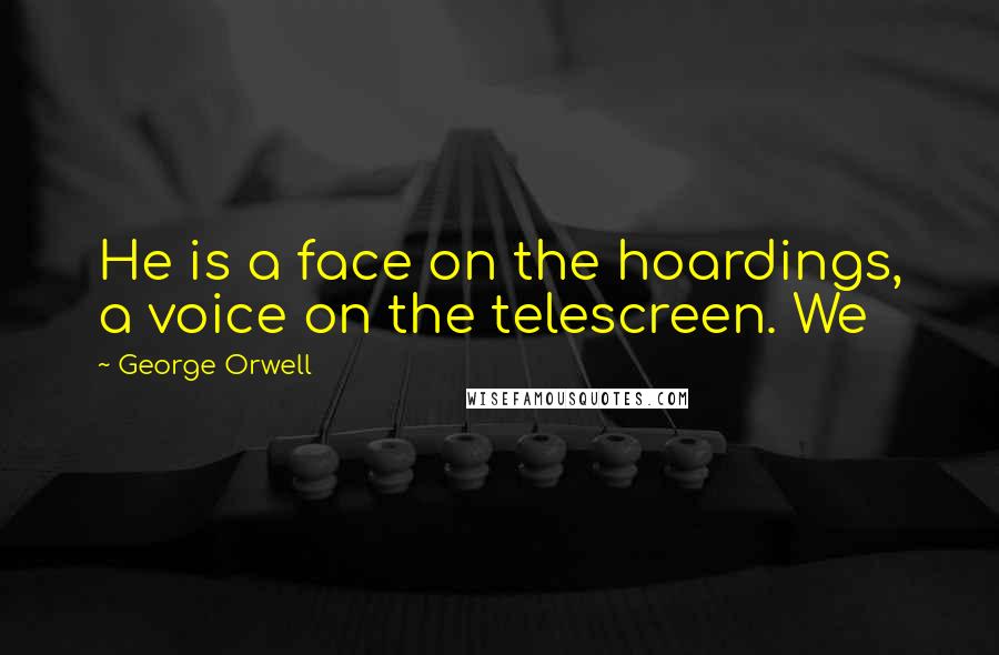 George Orwell Quotes: He is a face on the hoardings, a voice on the telescreen. We